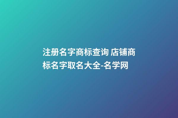 注册名字商标查询 店铺商标名字取名大全-名学网-第1张-店铺起名-玄机派